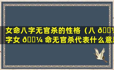 女命八字无官杀的性格（八 🐼 字女 🌼 命无官杀代表什么意思）